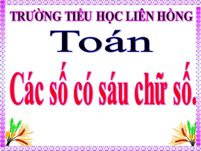 Bài giảng Toán Lớp 4 - Bài 3: Các số có sáu chữ số - Trường Tiểu học Liên Hồng