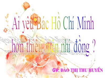 Bài giảng Khám phá môi trường xung quanh Lớp Lá - Đề tài: Ai yêu Bác Hồ Chí Minh hơn thiếu niên nhi đồng ? - Đào Thị Thu Huyền