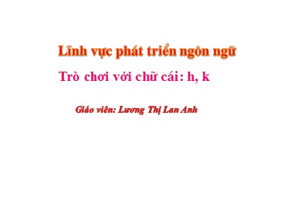 Bài giảng Làm quen với chữ cái Lớp Lá - Đề tài: Trò chơi chữ cái h, k - Lương Thị Lan Anh