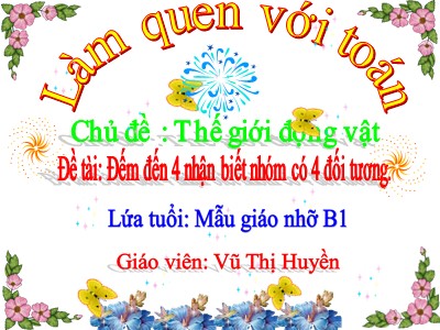 Bài giảng Làm quen với toán Lớp Chồi - Đề tài: Đếm đến 4 nhận biết nhóm có 4 đối tương - Vũ Thị Huyền