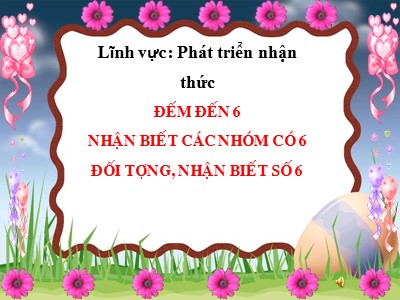 Bài giảng Làm quen với toán Lớp Chồi - Đề tài: Đếm đến 6. Nhận biết các nhóm có 6 đối tượng, nhận biết số 6