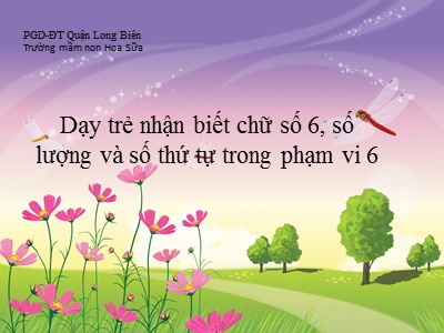 Bài giảng Làm quen với toán Lớp Lá - Đề tài: Dạy trẻ nhận biết chữ số 6, số lượng và số thứ tự trong phạm vi 6 - Trường Mầm non Hoa Sữa