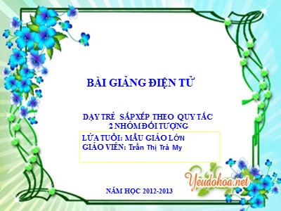 Bài giảng Làm quen với toán Lớp Lá - Đề tài: Dạy trẻ sắp xếp theo quy tắc 2 nhóm đối tượng - Năm học 2012-2013 - Nguyễn Thị Trà My