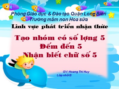 Bài giảng Làm quen với toán Lớp Lá - Đề tài: Tạo nhóm có số lượng 5, đếm đến 5. Nhận biết số 5 - Hoàng Thị Huy