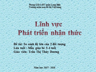 Bài giảng Làm quen với toán Lớp Mầm - Đề tài: So sánh độ lớn của 2 đối tượng - Năm học 2017-2018 - Trần Thị Thùy Dương