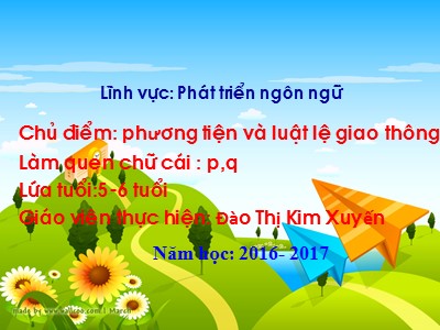 Bài giảng Phát triển ngôn ngữ Lớp Lá - Đề tài: Làm quen với chữ cái p, q - Năm học 2016-2017 - Đào Thị Kim Xuyến