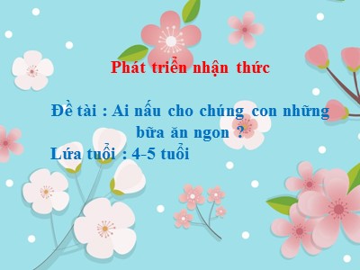 Bài giảng Phát triển nhận thức Lớp Chồi - Đề tài: Ai nấu cho chúng con những bữa ăn ngon ?