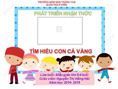 Bài giảng Phát triển nhận thức Lớp Lá - Đề tài: Tìm hiểu con cá vàng - Năm học 2014-2015 - Nguyễn Thị Hằng Hải