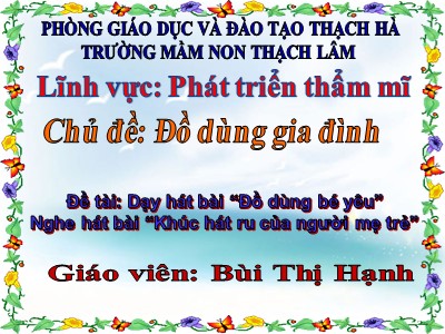 Bài giảng Phát triển thẩm mĩ Lớp Mầm - Đề tài: Dạy hát bài Đồ dùng bé yêu - Bùi Thị Hạnh