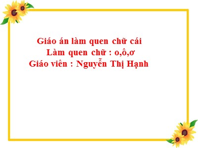 Bài giảng Làm quen chữ cái Lớp Lá - Đề tài: Làm quen chữ cái o, ô, ơ - Nguyễn Thị Hạnh
