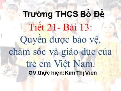 Bài giảng Giáo dục công dân Lớp 7 - Tiết 21, Bài 13: Quyền được bảo vệ, chăm sóc và giáo dục của trẻ em Việt Nam - Kim Thị Viên