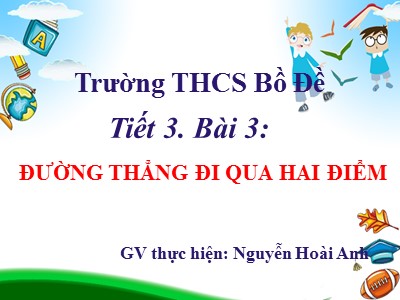 Bài giảng Hình học Lớp 6 - Tiết 3, Bài 3: Đường thẳng đi qua hai điểm - Nguyễn Hoài Anh