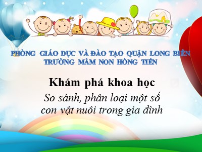 Bài giảng Khám phá khoa học Lớp Lá - Đề tài: So sánh, phân loại một số con vật nuôi trong gia đình - Trường Mầm non Hồng Tiến