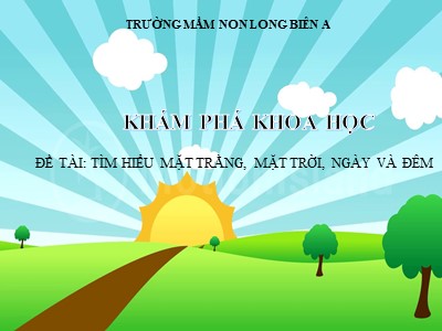 Bài giảng Khám phá khoa học Lớp Lá - Đề tài: Tim hiểu mặt trăng, mặt trời, ngày và đêm - Trường Mầm non Long Biên A