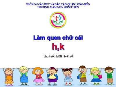 Bài giảng Làm quen chữ cái Lớp Lá - Chủ đề: Làm quen chữ cái h, k - Trường Mầm non Hồng Tiến