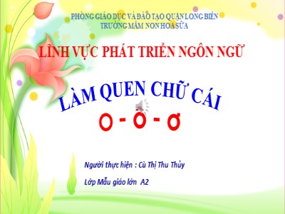 Bài giảng Làm quen chữ cái Lớp Lá - Đề tài: Làm quen chữ cái o, ô, ơ - Cù Thị Thu Thủy