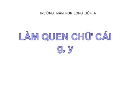 Bài giảng Làm quen chữ cái Lớp Lá - Đề tài: Làm quen chữ g, y - Trường Mầm non Long Biên A