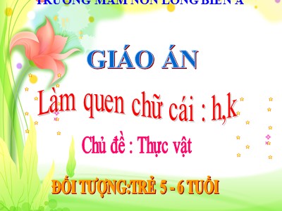 Bài giảng Làm quen chữ cái Lớp Lá - Đề tài: Làm quen chữ h, k - Trường Mầm non Long Biên A