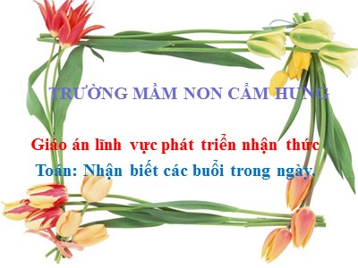 Bài giảng Làm quen với toán Lớp Chồi - Đề tài: Nhận biết các buổi trong ngày - Trường Mầm non Cẩm Hưng