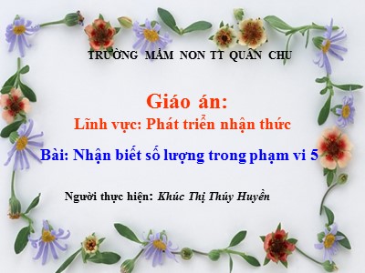 Bài giảng Làm quen với toán Lớp Chồi - Đề tài: Nhận biết số lượng trong phạm vi 5 - Khúc Thị Thúy Huyền