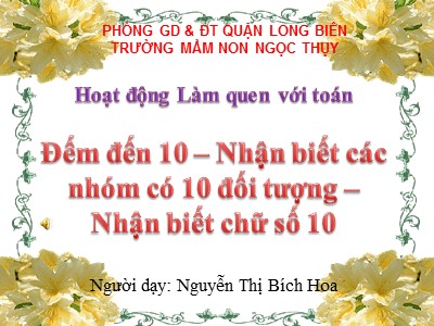 Bài giảng Làm quen với toán Lớp Lá - Đề tài: Đếm đến 10. Nhận biết các nhóm có 10 đối tượng. Nhận biết chữ số 10 - Nguyễn Thị Bích Hoa