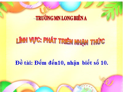 Bài giảng Làm quen với toán Lớp Lá - Đề tài: Đếm đến10, nhận biết số 10 - Trường Mầm non Long Biên A