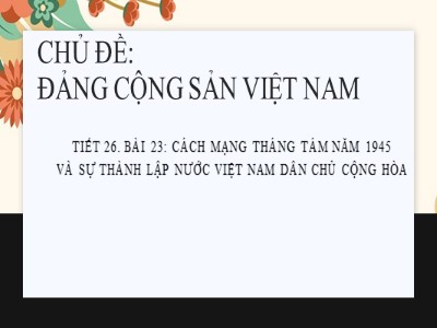 Bài giảng Lịch sử Lớp 9 - Bài 23: Cách mạng tháng Tám năm 1945 và sự thành lập nước Việt Nam dân chủ cộng hòa - Năm học 2020-2021