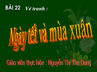 Bài giảng Mĩ thuật Lớp 6 - Bài 22: Vẽ trang trí Ngày tết và mùa xuân - Nguyễn Thị Thu Dung