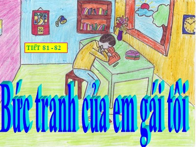 Bài giảng Ngữ văn Lớp 6 - Tiết 81+81: Văn bản Bức tranh của em gái tôi (Tạ Duy Anh)