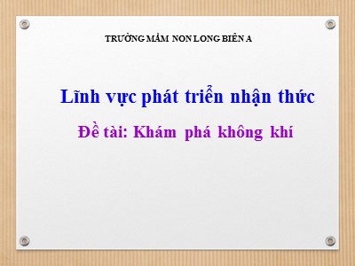 Bài giảng Phát triển nhận thức Lớp Lá - Đề tài: Khám phá không khí - Trường Mầm non Long Biên A