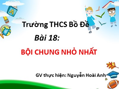 Bài giảng Số học Lớp 6 - Bài 18: Bội chung nhỏ nhất - Nguyễn Hoài Anh