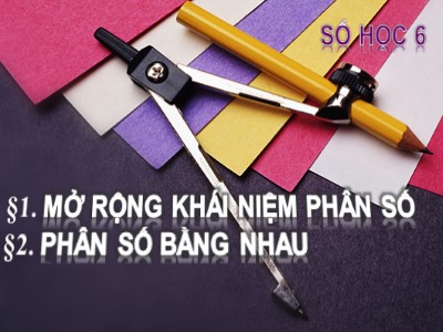 Bài giảng Số học Lớp 6 - Chương 3, Bài 1+2: Mở rộng khái niệm phân số. Hai phân số bằng nhau