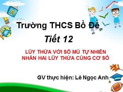 Bài giảng Số học Lớp 6 - Tiết 12: Lũy thừa với số mũ tự nhiên. Nhân hai lũy thừa cùng cơ số - Lê Ngọc Anh