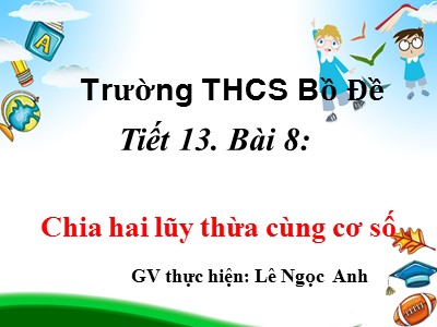 Bài giảng Số học Lớp 6 - Tiết 13, Bài 8: Chia hai lũy thừa cùng cơ số - Lê Ngọc Anh