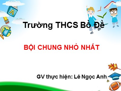 Bài giảng Số học Lớp 6 - Tiết 35: Bội chung nhỏ nhất - Lê Ngọc Anh