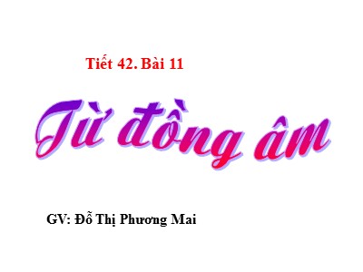 Bài giảng Tiếng việt Lớp 6 - Tiết 42, Bài 11: Từ đồng âm - Đỗ Thị Phương Mai