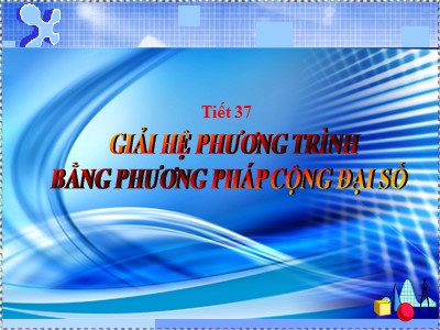 Bài giảng Đại số Lớp 9 - Tiết 37: Giải hệ phương trình bằng phương pháp cộng đại số