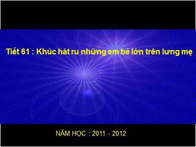 Bài giảng Ngữ văn Lớp 9 - Tiết 61: Văn bản Khúc hát ru những em bé lớn trên lưng mẹ - Năm học 2011-2012