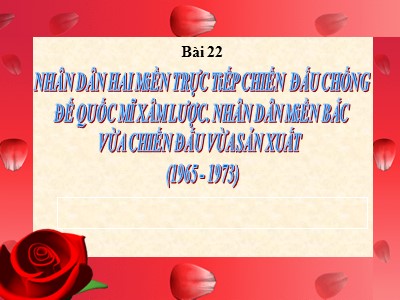 Bài giảng Lịch sử Lớp 12 - Bài 22: Nhân dân hai miền trực tiếp chiến đấu chống đế quốc Mĩ xâm lược. Nhân dân miền Bắc vừa chiến đấu vừa sản xuất (1965-1973) - Trường THPT Trần Phú