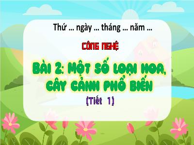 Bài giảng Công Nghệ 4 - Bài 2: Một số loại hoa, cây cảnh phổ biến (Tiết 1)