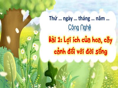 Bài giảng Công Nghệ 4 - Tuần 1, Bài 1: Lợi ích của hoa, cây cảnh đối với đời sống (Tiết 1)