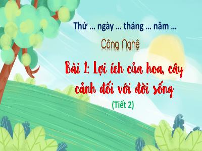 Bài giảng Công Nghệ 4 - Tuần 2, Bài 1: Lợi ích của hoa, cây cảnh đối với đời sống (Tiết 2)