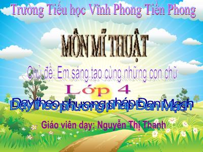 Bài giảng Mĩ Thuật 4 - Chủ đề: Em sáng tạo cùng những con chữ - Dạy theo phương pháp Đan Mạch (Nguyễn Thị Thanh)