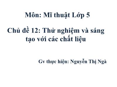 Bài giảng Mĩ Thuật 5 - Chủ đề 12: Thử nghiệm và sáng tạo với các chất liệu (Nguyễn Thị Ngà)