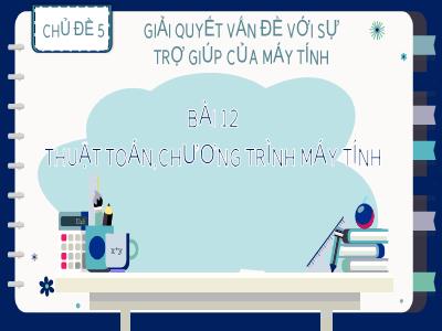 Bài giảng Tin Học 8 - Chủ đề 5: Giải quyết vấn đề với sự trợ giúp của máy tính - Bài 12: Thuật toán, chương trình máy tính