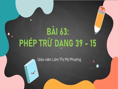 Bài giảng Toán 1 - Bài 63: Phép trừ dạng 39 - 15 (Lâm Thị Mỹ Phượng)