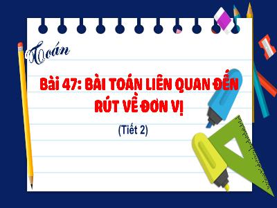 Bài giảng Toán 4 - Bài 47: Bài toán liên quan đến rút về đơn vị (Tiết 2)