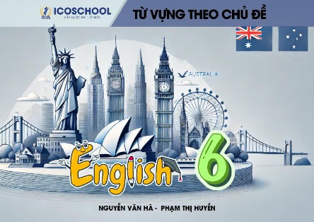 Sách từ vựng Tiếng Anh theo chủ đề Lớp 6 (Nguyễn Văn Hà - Phạm Thị Huyền)